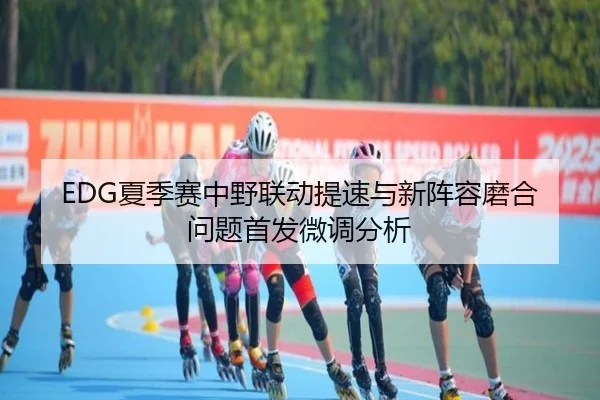EDG夏季赛中野联动提速与新阵容磨合问题首发微调分析